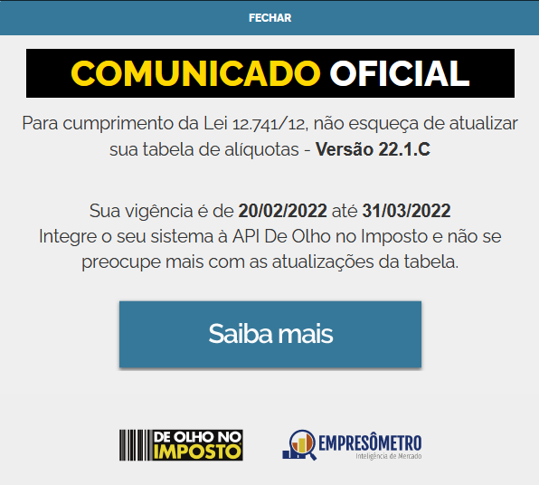 Para cumprimento da Lei 12.741/12, não esqueça de atualizar sua tabela de alíquotas. Versão 22.1.C. Sua vigência é de 20/02/2022 até 31/03/2022. Integre o seu sistema à API De Olho no Imposto e não se preocupe mais com atualizações da tabela. De Olho No Imposto. Empresômetro, Inteligência de Mercado.